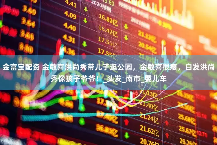 金富宝配资 金敏喜洪尚秀带儿子逛公园，金敏喜很瘦，白发洪尚秀像孩子爷爷！_头发_南市_婴儿车