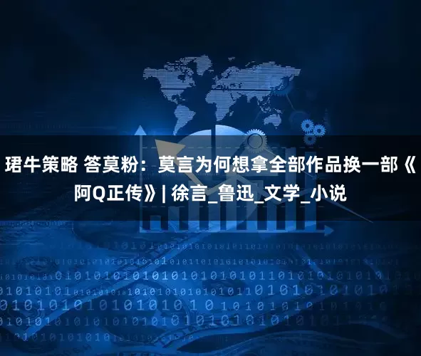 珺牛策略 答莫粉：莫言为何想拿全部作品换一部《阿Q正传》| 徐言_鲁迅_文学_小说