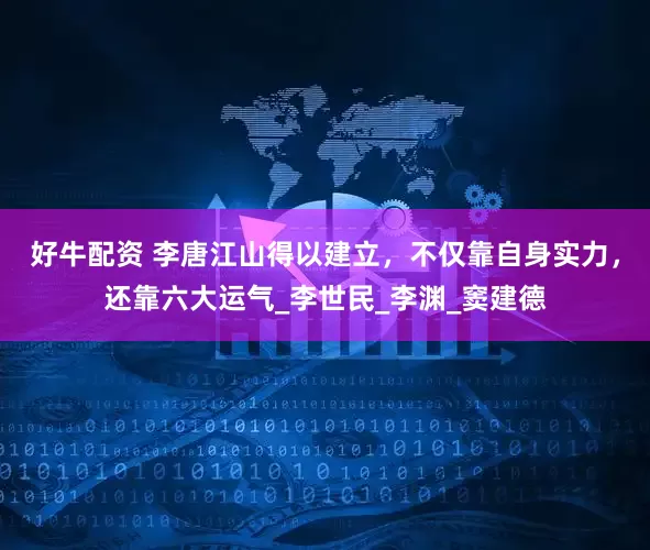好牛配资 李唐江山得以建立，不仅靠自身实力，还靠六大运气_李世民_李渊_窦建德