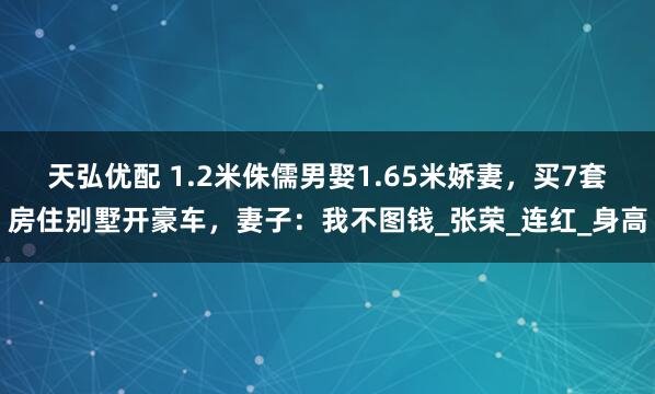 天弘优配 1.2米侏儒男娶1.65米娇妻，买7套房住别墅开豪车，妻子：我不图钱_张荣_连红_身高