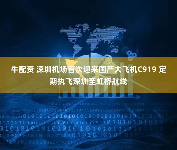 牛配资 深圳机场首次迎来国产大飞机C919 定期执飞深圳至虹桥航线
