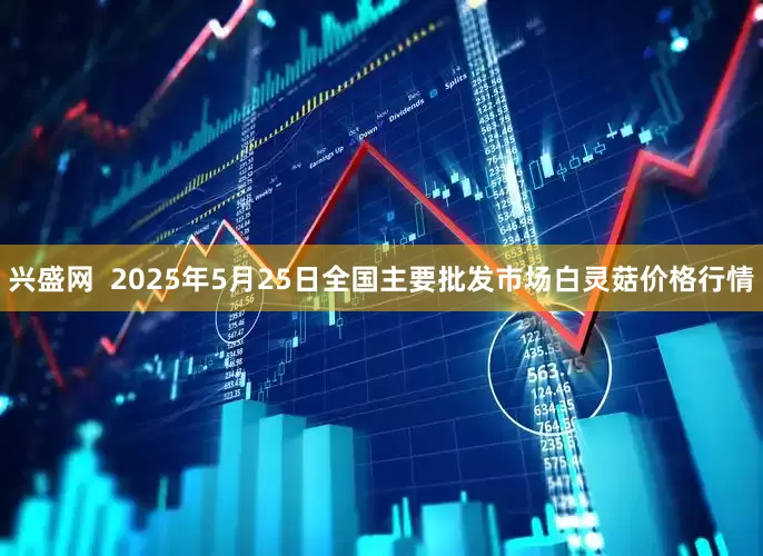 兴盛网  2025年5月25日全国主要批发市场白灵菇价格行情