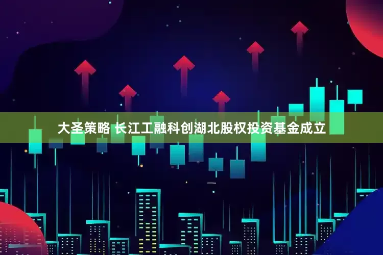 大圣策略 长江工融科创湖北股权投资基金成立