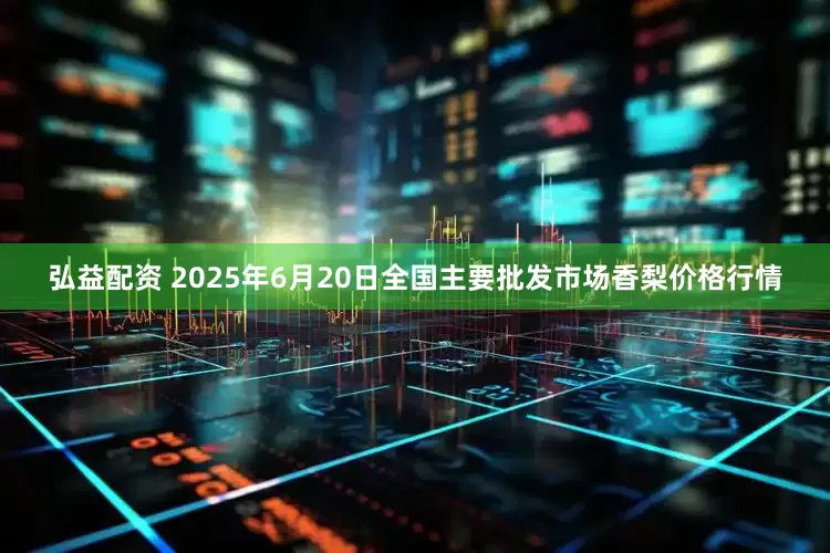 弘益配资 2025年6月20日全国主要批发市场香梨价格行情