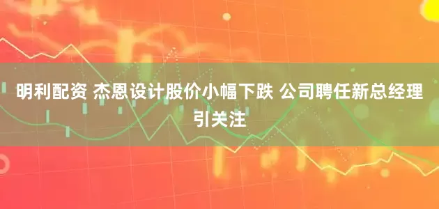 明利配资 杰恩设计股价小幅下跌 公司聘任新总经理引关注