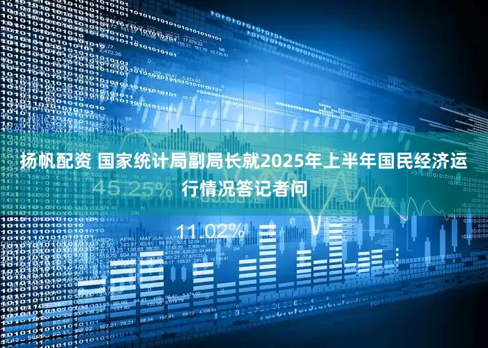 扬帆配资 国家统计局副局长就2025年上半年国民经济运行情况答记者问