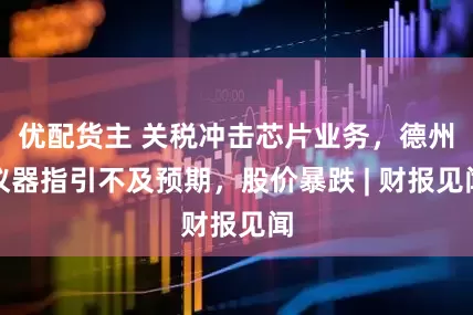 优配货主 关税冲击芯片业务，德州仪器指引不及预期，股价暴跌 | 财报见闻