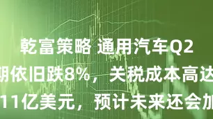 乾富策略 通用汽车Q2利润超预期依旧跌8%，关税成本高达11亿美元，预计未来还会加剧 | 财报见闻