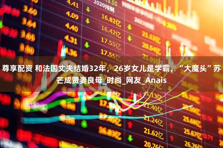 尊享配资 和法国丈夫结婚32年，26岁女儿是学霸，“大魔头”苏芒成贤妻良母_时尚_网友_Anais