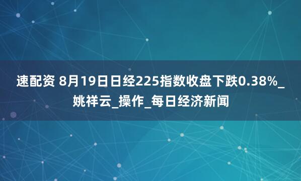 速配资 8月19日日经225指数收盘下跌0.38%_姚祥云_操作_每日经济新闻