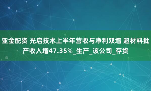 亚金配资 光启技术上半年营收与净利双增 超材料批产收入增47.35%_生产_该公司_存货