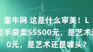 富牛网 这是什么审美！LV龙虾造型手袋卖55500元，是艺术还是噱头？