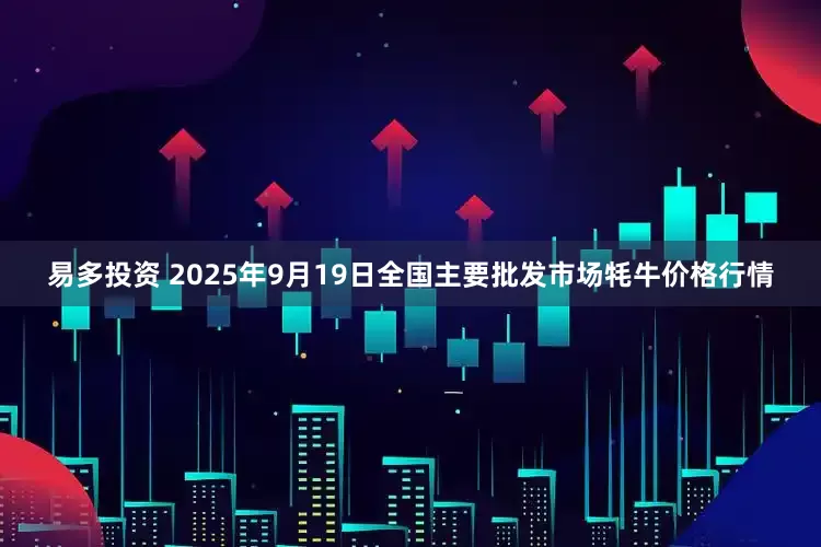 易多投资 2025年9月19日全国主要批发市场牦牛价格行情
