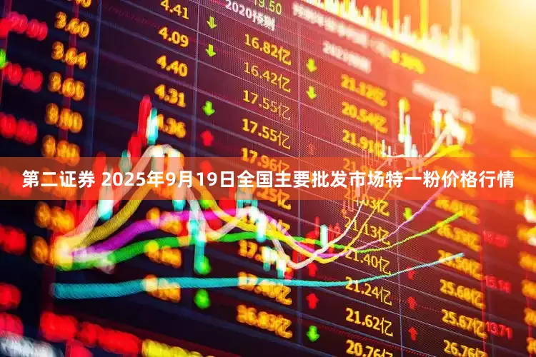 第二证券 2025年9月19日全国主要批发市场特一粉价格行情