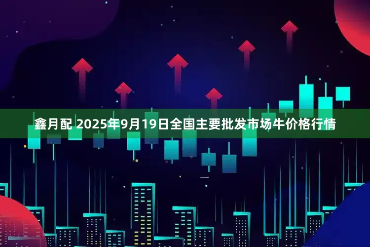 鑫月配 2025年9月19日全国主要批发市场牛价格行情