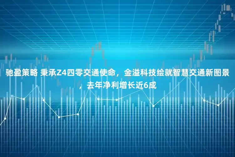 驰盈策略 秉承Z4四零交通使命，金溢科技绘就智慧交通新图景，去年净利增长近6成