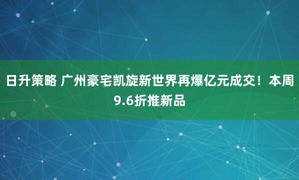日升策略 广州豪宅凯旋新世界再爆亿元成交！本周9.6折推新品