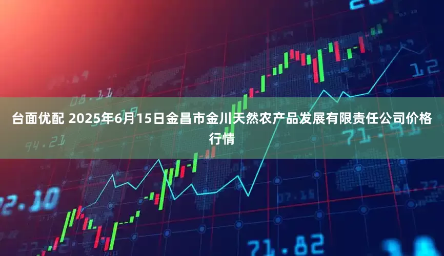 台面优配 2025年6月15日金昌市金川天然农产品发展有限责任公司价格行情