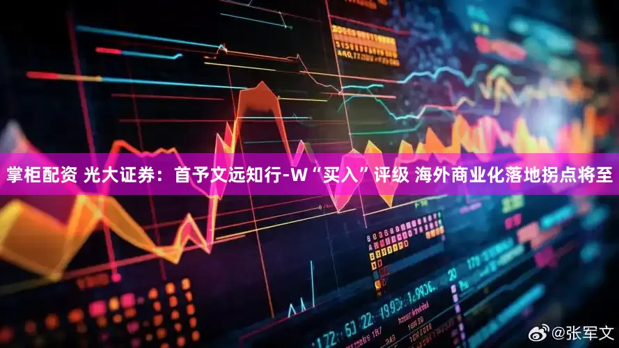 掌柜配资 光大证券：首予文远知行-W“买入”评级 海外商业化落地拐点将至