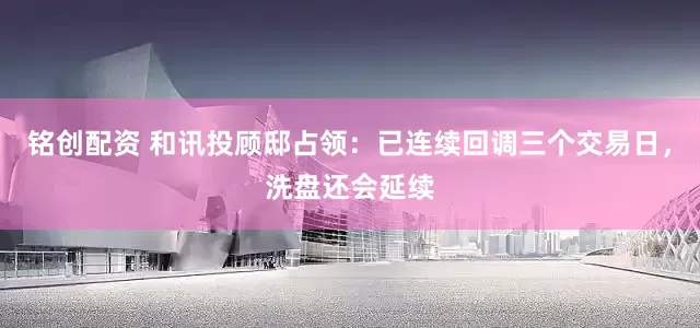 铭创配资 和讯投顾邸占领：已连续回调三个交易日，洗盘还会延续