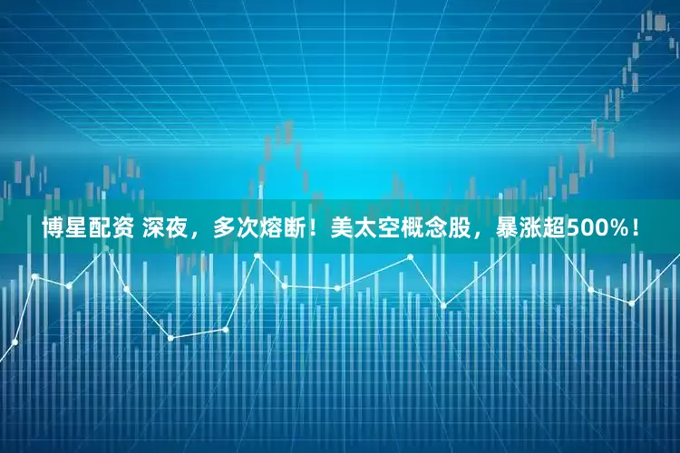 博星配资 深夜，多次熔断！美太空概念股，暴涨超500%！