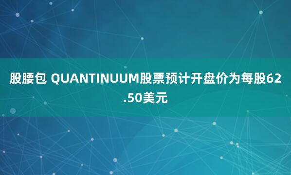 股腰包 QUANTINUUM股票预计开盘价为每股62.50美元